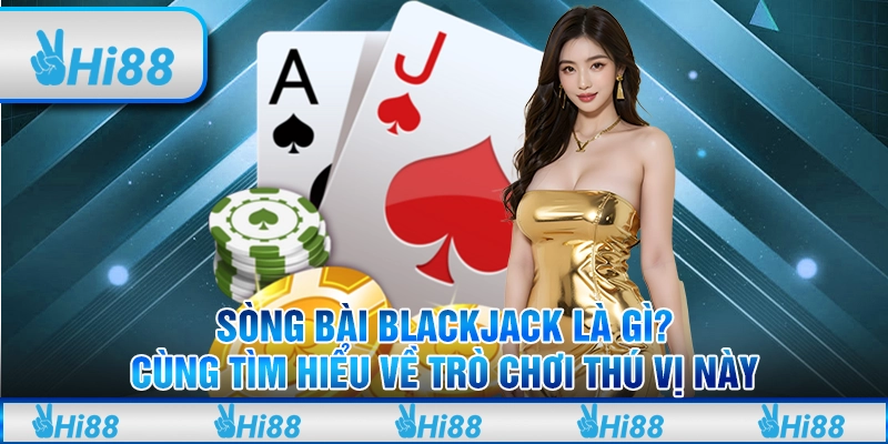 Sòng Bài Blackjack là gì? Cùng tìm hiểu về trò chơi thú vị này