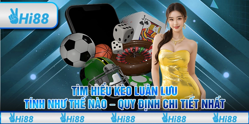 Tìm Hiểu Kèo Luân Lưu Tính Như Thế Nào - Quy Định Chi Tiết Nhất