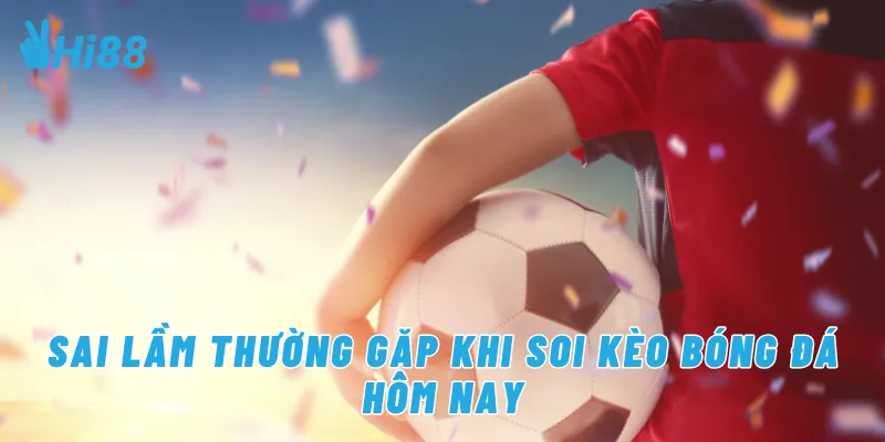 Sai lầm thường gặp khi soi kèo bóng đá hôm nay