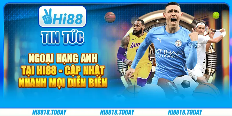 Tin tức Ngoại hạng Anh tại Hi88 - Cập nhật nhanh mọi diễn biến
