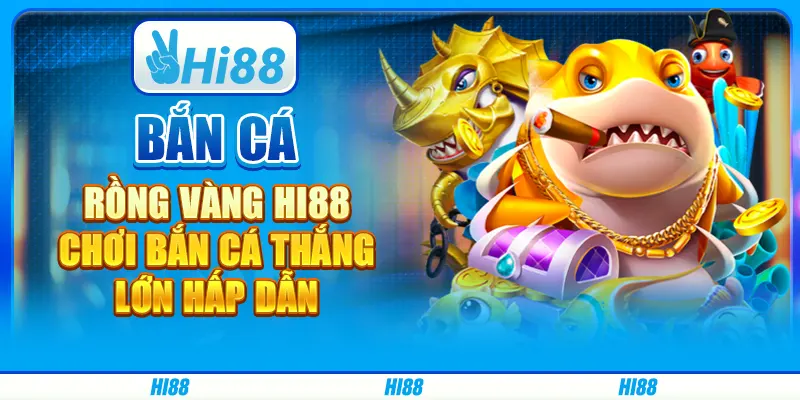 Bắn Cá Rồng Vàng Hi88 - Chơi Bắn Cá Thắng Lớn Hấp Dẫn